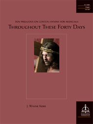 Throughout These Forty Days: Ten Preludes on Lenten Hymns for Manuals Sheet Music by J. Wayne Kerr
